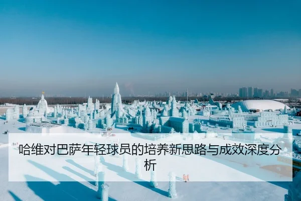 哈维对巴萨年轻球员的培养新思路与成效深度分析